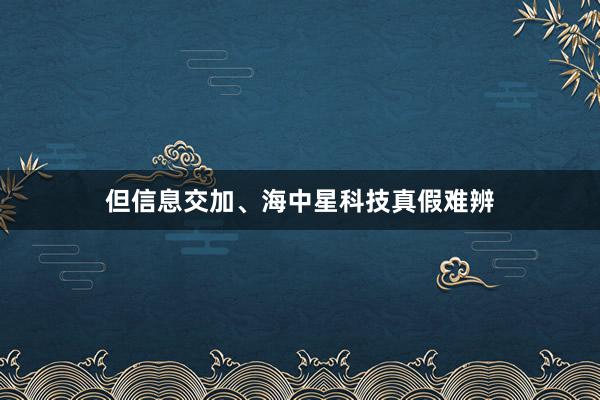 但信息交加、海中星科技真假难辨