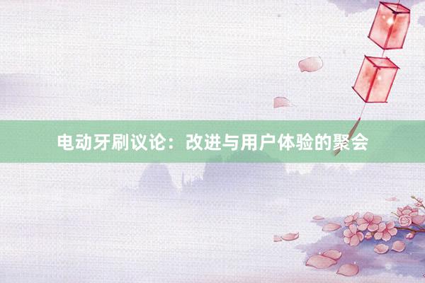 电动牙刷议论：改进与用户体验的聚会