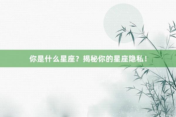 你是什么星座？揭秘你的星座隐私！