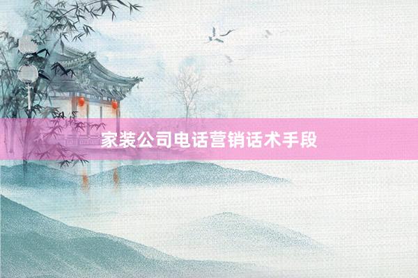 家装公司电话营销话术手段